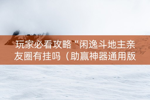 玩家必看攻略“闲逸斗地主亲友圈有挂吗（助赢神器通用版）