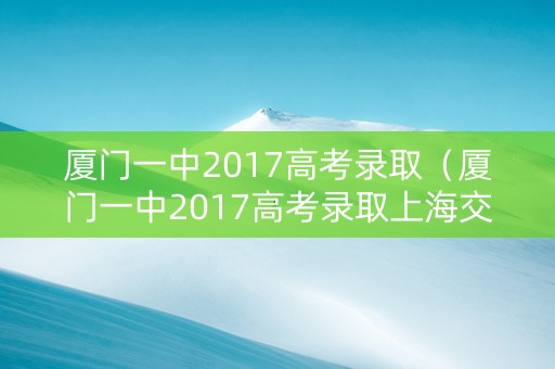 厦门一中2017高考录取（厦门一中2017高考录取上海交大）