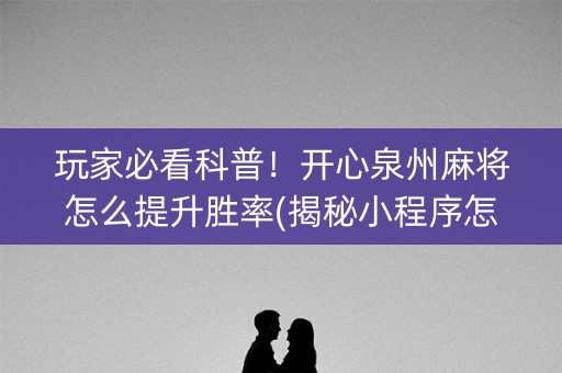 玩家必看科普！开心泉州麻将怎么提升胜率(揭秘小程序怎么容易赢)