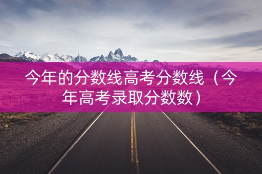 今年的分数线高考分数线（今年高考录取分数数）