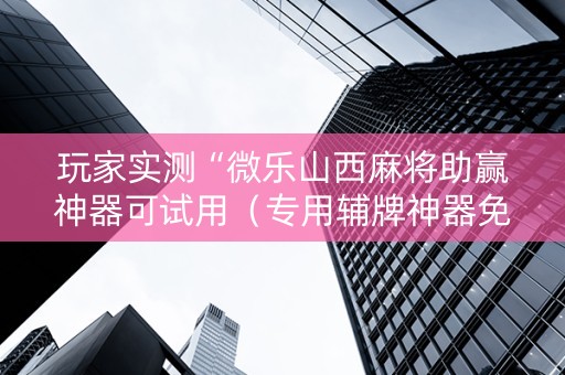 玩家实测“微乐山西麻将助赢神器可试用（专用辅牌神器免安装）