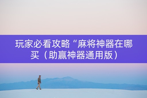 玩家必看攻略“麻将神器在哪买（助赢神器通用版）