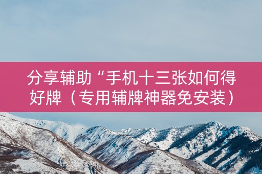 分享辅助“手机十三张如何得好牌（专用辅牌神器免安装）