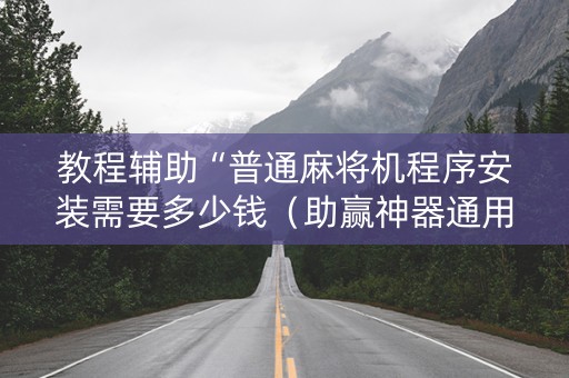 教程辅助“普通麻将机程序安装需要多少钱（助赢神器通用版）