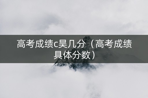 高考成绩c昊几分（高考成绩具体分数）