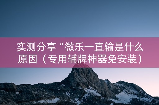 实测分享“微乐一直输是什么原因（专用辅牌神器免安装）