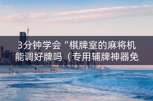 3分钟学会“棋牌室的麻将机能调好牌吗（专用辅牌神器免安装）