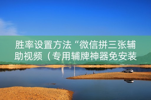 胜率设置方法“微信拼三张辅助视频（专用辅牌神器免安装）