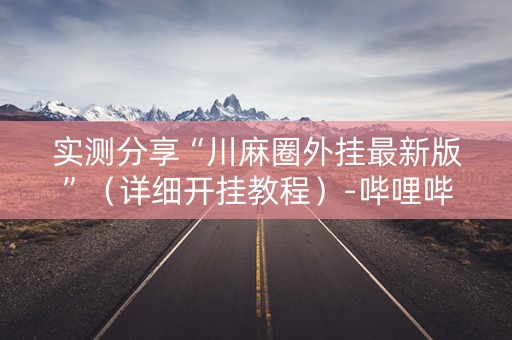 实测分享“川麻圈外挂最新版”（详细开挂教程）-哔哩哔哩