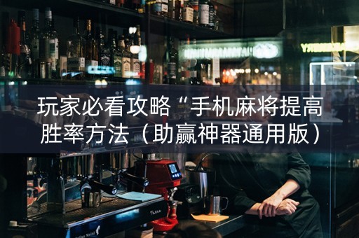 玩家必看攻略“手机麻将提高胜率方法（助赢神器通用版）