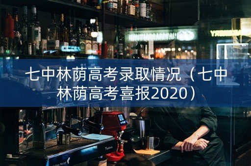 七中林荫高考录取情况（七中林荫高考喜报2020）