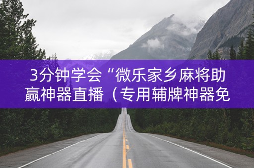 3分钟学会“微乐家乡麻将助赢神器直播（专用辅牌神器免安装）