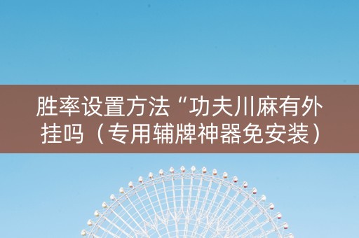 胜率设置方法“功夫川麻有外挂吗（专用辅牌神器免安装）