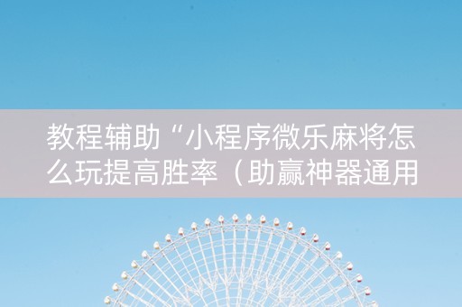 教程辅助“小程序微乐麻将怎么玩提高胜率（助赢神器通用版）
