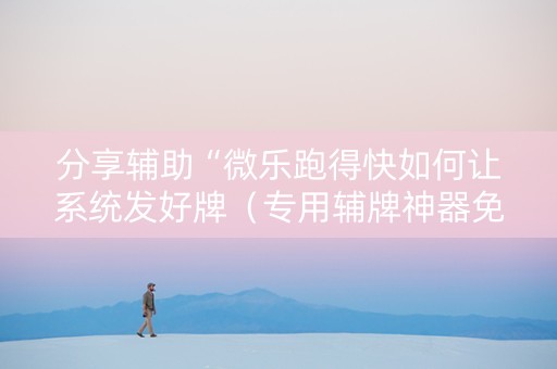 分享辅助“微乐跑得快如何让系统发好牌（专用辅牌神器免安装）