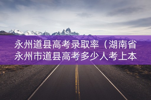 永州道县高考录取率（湖南省永州市道县高考多少人考上本科）