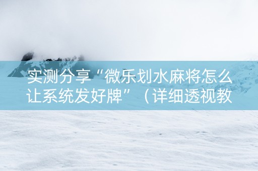 实测分享“微乐划水麻将怎么让系统发好牌”（详细透视教程）-哔哩哔哩