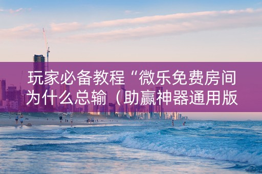 玩家必备教程“微乐免费房间为什么总输（助赢神器通用版）