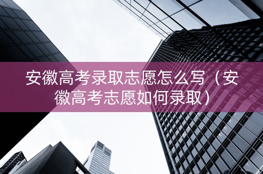 安徽高考录取志愿怎么写（安徽高考志愿如何录取）