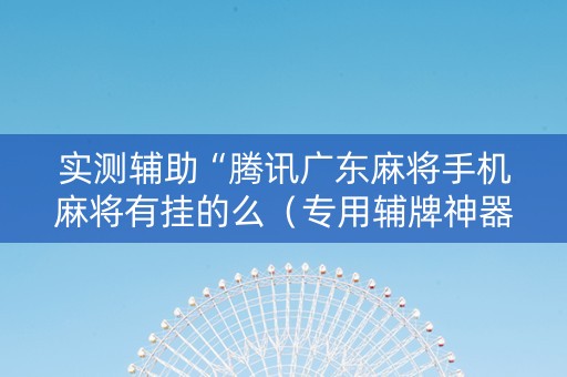 实测辅助“腾讯广东麻将手机麻将有挂的么（专用辅牌神器免安装）