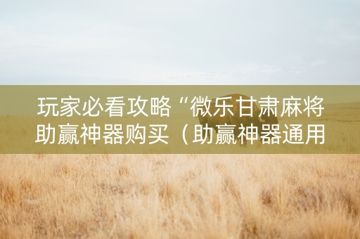 玩家必看攻略“微乐甘肃麻将助赢神器购买（助赢神器通用版）