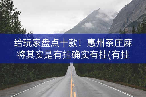 给玩家盘点十款！惠州茶庄麻将其实是有挂确实有挂(有挂技巧辅助器)