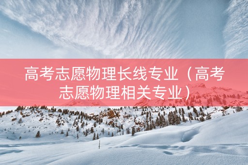 高考志愿物理长线专业（高考志愿物理相关专业）