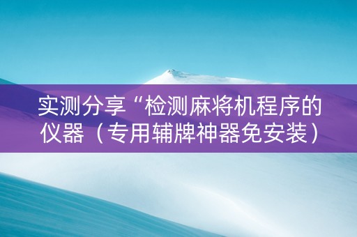 实测分享“检测麻将机程序的仪器（专用辅牌神器免安装）