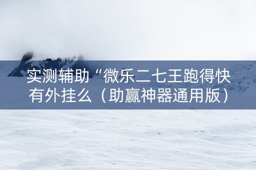 实测辅助“微乐二七王跑得快有外挂么（助赢神器通用版）