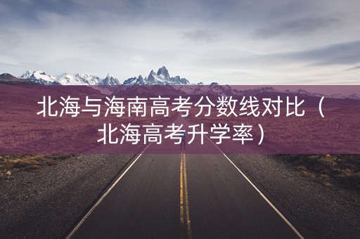北海与海南高考分数线对比（北海高考升学率）