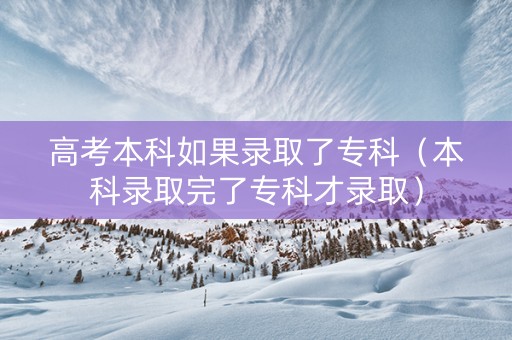 高考本科如果录取了专科（本科录取完了专科才录取）