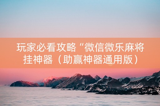 玩家必看攻略“微信微乐麻将挂神器（助赢神器通用版）