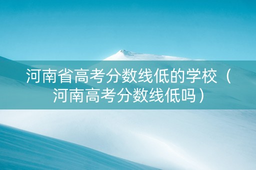河南省高考分数线低的学校（河南高考分数线低吗）