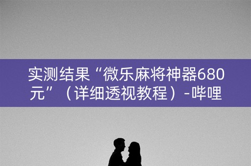 实测结果“微乐麻将神器680元”（详细透视教程）-哔哩哔哩