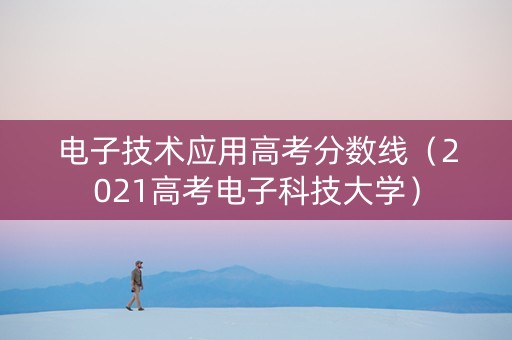 电子技术应用高考分数线（2021高考电子科技大学）