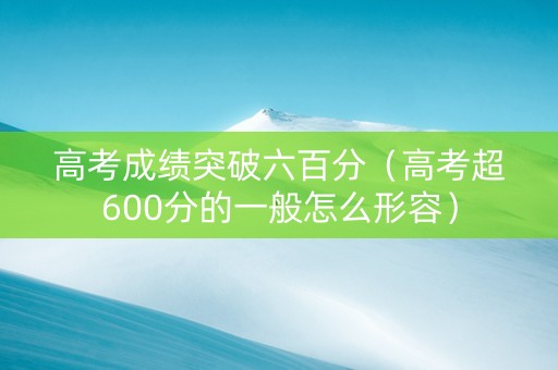 高考成绩突破六百分（高考超600分的一般怎么形容）