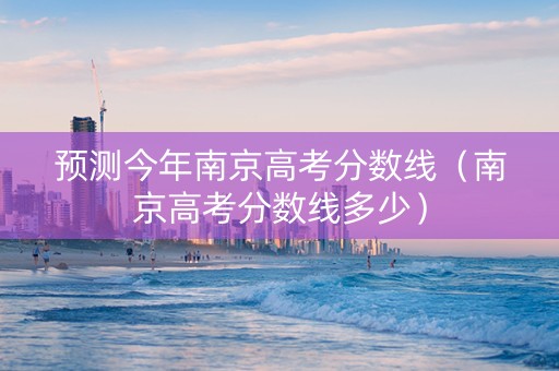 预测今年南京高考分数线（南京高考分数线多少）