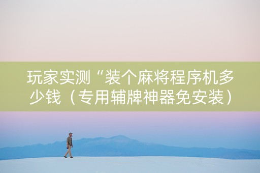 玩家实测“装个麻将程序机多少钱（专用辅牌神器免安装）