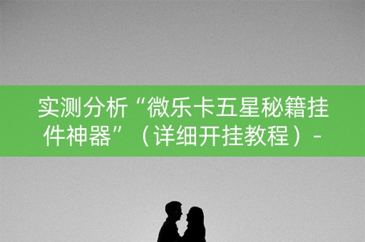 实测分析“微乐卡五星秘籍挂件神器”（详细开挂教程）-哔哩哔哩