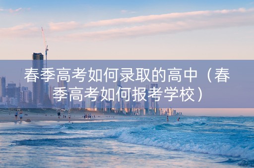春季高考如何录取的高中（春季高考如何报考学校）