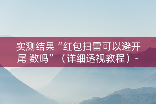 实测结果“红包扫雷可以避开尾 数吗”（详细透视教程）-哔哩哔哩