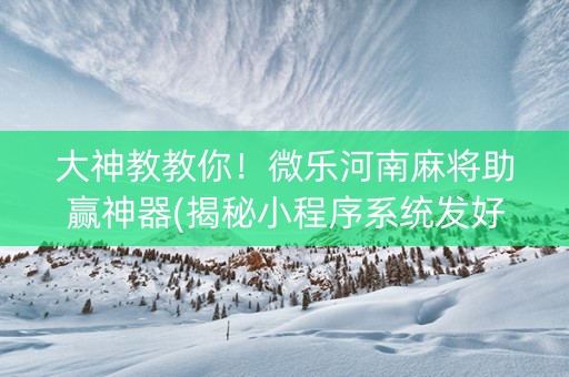 大神教教你！微乐河南麻将助赢神器(揭秘小程序系统发好牌)