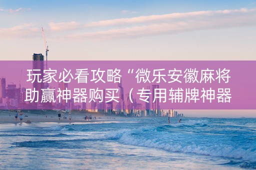 玩家必看攻略“微乐安徽麻将助赢神器购买（专用辅牌神器免安装）