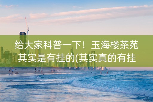 给大家科普一下！玉海楼茶苑其实是有挂的(其实真的有挂)