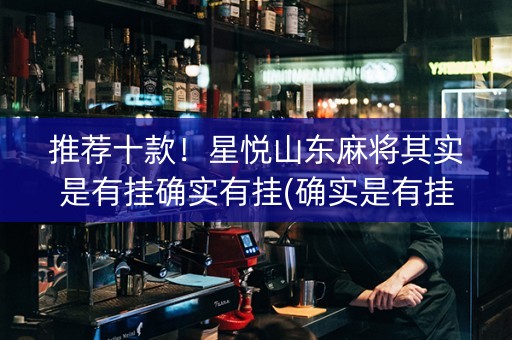 推荐十款！星悦山东麻将其实是有挂确实有挂(确实是有挂的)