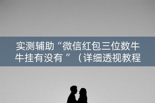 实测辅助“微信红包三位数牛牛挂有没有 ”（详细透视教程）-哔哩哔哩