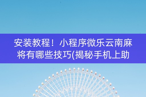 安装教程！小程序微乐云南麻将有哪些技巧(揭秘手机上助攻神器)