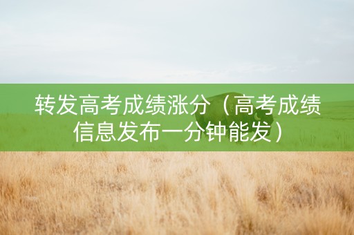 转发高考成绩涨分（高考成绩信息发布一分钟能发）