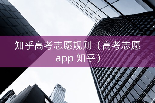知乎高考志愿规则（高考志愿app 知乎）
