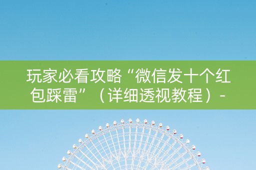 玩家必看攻略“微信发十个红包踩雷”（详细透视教程）-哔哩哔哩